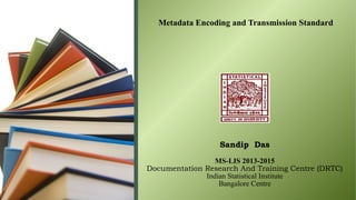 Metadata Encoding and Transmission Standard

Sandip Das
MS-LIS 2013-2015
Documentation Research And Training Centre (DRTC)
Indian Statistical Institute
Bangalore Centre

 