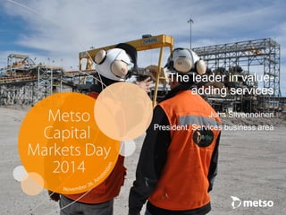 © Metso 
The leader in value- adding services 
Juha Silvennoinen 
President, Services business area  