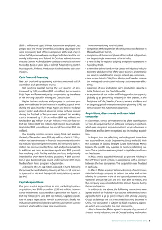 (EUR 12 million and 4.3%). Valmet Automotive employed 1,093              Investments during 2012 included:
people as of the end of December, excluding 585 people who          •	 completion of the expansion of valve production facilities in
were temporarily laid-off (1,705 employed at the end of 2011).         Massachusetts in the US,
About half of personnel were employed in Finland and the rest       •	 completion of the second phase of Metso Park in Rajasthan,
mainly in Germany and Poland. In October, Valmet Automo-               our largest single investment so far in India,
tive and Daimler AG finalized the contract to manufacture new       •	 a new facility for regional pulping and power operations in
Mercedes-Benz A-Class cars at Valmet Automotive’s plant in             Araucária, Brazil,
Uusikaupunki, Finland. Production is scheduled to start dur-        •	 a new valve delivery and service center in Vadodara, India, to
ing 2013.                                                              boost the global presence of the valve business and enhance
                                                                       our service capabilities for energy, oil and gas customers,
Cash flow and financing                                             •	 new service hubs in Chile, Peru, Mexico, and Sweden to serve
Net cash provided by operating activities amounted to EUR              our mining and construction industry customers more effec-
359 million (EUR 466 million) in 2012.                                 tively,
    Net working capital during the last quarter of 2012             •	 expansion of wear and rubber parts production capacity in
increased by EUR 30 million (EUR 116 million). An increase in          India, Finland, and the Czech Republic,
Pulp, Paper and Power was partly compensated by the release         •	 an expansion of our rubber mill lining production capacity
of net working capital in Mining and Construction.                     globally by 30 percent by investing in new presses, at the
    Higher business volumes and progress on customer pro-              first phase in Chile, Sweden, Canada, Mexico, and Peru, and
jects were reflected in an increase in working capital levels       •	 an ongoing global enterprise resource planning (ERP) sys-
during the year, mainly in Pulp, Paper and Power. No large             tem project in the Automation segment.
project orders and related advances similar to those booked
during the first half of last year were received. Net working       Acquisitions, divestments and associated
capital increased by EUR 176 million (EUR 123 million) and          companies
totaled EUR 452 million (EUR 281 million). Free cash flow was       In December, Metso strengthened its plant optimization
EUR 257 million (EUR 375 million). Net interest-bearing liabili-    services by acquiring the US software company, ExperTune,
ties totaled EUR 316 million at the end of December (EUR 260        which was integrated into Automation’s services business in
million).                                                           December, and has been recognized as a technology acquisi-
    Our liquidity position remains strong. Total cash assets at     tion.
the end of December were EUR 963 million, of which EUR 232              In August, iron ore pelletizing technology and know-how
million has been invested in financial instruments with an ini-     was acquired from Jacobs Engineering Group in the US. With
tial maturity exceeding three months. The remaining EUR 731         the purchase of Jacobs’ Straight Grate Technology, Metso
million has been accounted for as cash and cash equivalents.        became the world’s only supplier of two key pelletizing sys-
In addition, we have an undrawn syndicated EUR 500 mil-             tems. The acquisition was recognized in capital expenditures
lion revolving credit facility available until 2015 and primarily   on fixed assets.
intended for short-term funding purposes. A EUR 400 mil-                In May, Metso acquired Wärtsilä’s 40 percent holding in
lion, 7-year Eurobond was issued under Metso’s EMTN (Euro           the MW Power joint venture, in accordance with a contract
Medium Term Note) program in September.                             between the two companies. The acquisition was finalized
    A dividend of EUR 254 million was paid in April, following      in early July.
the Annual General Meeting. Gearing at the end of 2012 was              In March, Metso acquired Valstone Control, a South Korean
14.2 percent (12.2%) and the equity to assets ratio 40.5 percent    valve technology company, to extend our valve and service
(39.8%).                                                            offering for customers in the oil and gas and power industries.
                                                                    Valstone’s annual net sales are less than EUR 10 million, and
Capital expenditure                                                 the company was consolidated into Metso’s figures during
Our gross capital expenditure in 2012, excluding business           the second quarter.
acquisitions, was EUR 156 million (EUR 166 million). Mainte-            In addition to the above, the following transactions were
nance investments accounted for 72 percent of this figure, i.e.     agreed and will be finalized in due course: In November, Metso
EUR 112 million (61% and EUR 101 million). Capital expendi-         agreed to form a 50-50 joint venture with China’s LiuGong
ture in 2013 is expected to remain at around 2012 levels, not       Group to develop the track-mounted crushing business in
including investments related to Valmet Automotive’s Daimler        China. The transaction is subject to local regulatory approv-
contract, which will increase total investments.                    als, which are expected in the next six months.
                                                                        Also, in November, Metso agreed to acquire of 75 percent of
                                                                    Shaorui Heavy Industries, one of China’s leading mid-market


                                                                                                Metso’s Financial Statements Review 2012  7
 