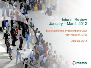 Interim Review
  January – March 2012
Matti Kähkönen, President and CEO
               Harri Nikunen, CFO

                    April 26, 2012
 