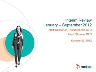 Interim Review
January – September 2012
  Matti Kähkönen, President and CEO
                 Harri Nikunen, CFO

                   October 25, 2012
 