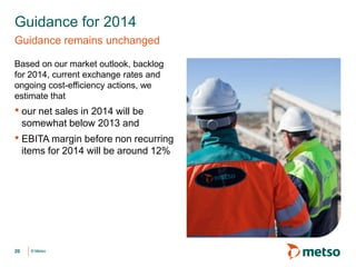 © Metso© Metso20
Based on our market outlook, backlog
for 2014, current exchange rates and
ongoing cost-efficiency actions, we
estimate that
• our net sales in 2014 will be
somewhat below 2013 and
• EBITA margin before non recurring
items for 2014 will be around 12%
Guidance for 2014
Guidance remains unchanged
 