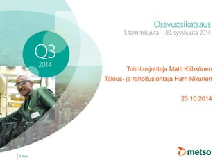 © Metso 
Toimitusjohtaja Matti Kähkönen 
Talous- ja rahoitusjohtaja Harri Nikunen 
23.10.2014 
 