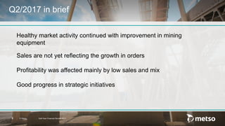 © Metso Half-Year Financial Review 20175
Q2/2017 in brief
Healthy market activity continued with improvement in mining
equipment
Sales are not yet reflecting the growth in orders
Profitability was affected mainly by low sales and mix
Good progress in strategic initiatives
 