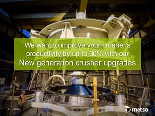 © Metso© Metso
We want to improve your crusher’s
productivity by up to 30% with our
New generation crusher upgrades
3
 
