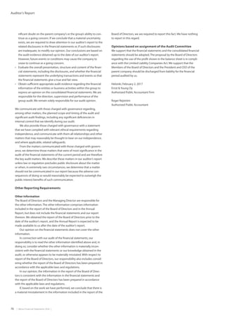 76  |  Metso Financial Statements 2016  |
Auditor’s Report
nificant doubt on the parent company’s or the group’s ability to con-
tinue as a going concern. If we conclude that a material uncertainty
exists, we are required to draw attention in our auditor’s report to the
related disclosures in the financial statements or, if such disclosures
are inadequate, to modify our opinion. Our conclusions are based on
the audit evidence obtained up to the date of our auditor’s report.
However, future events or conditions may cause the company to
cease to continue as a going concern.
•	 Evaluate the overall presentation, structure and content of the finan-
cial statements, including the disclosures, and whether the financial
statements represent the underlying transactions and events so that
the financial statements give a true and fair view.
•	 Obtain sufficient appropriate audit evidence regarding the financial
information of the entities or business activities within the group to
express an opinion on the consolidated financial statements. We are
responsible for the direction, supervision and performance of the
group audit. We remain solely responsible for our audit opinion.
We communicate with those charged with governance regarding,
among other matters, the planned scope and timing of the audit and
significant audit findings, including any significant deficiencies in
internal control that we identify during our audit.
We also provide those charged with governance with a statement
that we have complied with relevant ethical requirements regarding
independence, and communicate with them all relationships and other
matters that may reasonably be thought to bear on our independence,
and where applicable, related safeguards.
From the matters communicated with those charged with govern-
ance, we determine those matters that were of most significance in the
audit of the financial statements of the current period and are therefore
the key audit matters. We describe these matters in our auditor’s report
unless law or regulation precludes public disclosure about the matter
or when, in extremely rare circumstances, we determine that a matter
should not be communicated in our report because the adverse con-
sequences of doing so would reasonably be expected to outweigh the
public interest benefits of such communication.
Other Reporting Requirements
Other information
The Board of Directors and the Managing Director are responsible for
the other information.The other information comprises information
included in the report of the Board of Directors and in the Annual
Report, but does not include the financial statements and our report
thereon. We obtained the report of the Board of Directors prior to the
date of the auditor’s report, and the Annual Report is expected to be
made available to us after the date of the auditor’s report.
Our opinion on the financial statements does not cover the other
information.
In connection with our audit of the financial statements, our
responsibility is to read the other information identified above and, in
doing so, consider whether the other information is materially incon-
sistent with the financial statements or our knowledge obtained in the
audit, or otherwise appears to be materially misstated. With respect to
report of the Board of Directors, our responsibility also includes consid-
ering whether the report of the Board of Directors has been prepared in
accordance with the applicable laws and regulations.
In our opinion, the information in the report of the Board of Direc-
tors is consistent with the information in the financial statements and
the report of the Board of Directors has been prepared in accordance
with the applicable laws and regulations.
If, based on the work we have performed, we conclude that there is
a material misstatement in the information included in the report of the
Board of Directors, we are required to report this fact. We have nothing
to report in this regard.
Opinions based on assignment of the Audit Committee
We support that the financial statements and the consolidated financial
statements should be adopted.The proposal by the Board of Directors
regarding the use of the profit shown in the balance sheet is in compli-
ance with the Limited Liability Companies Act. We support that the
Members of the Board of Directors and the President and CEO of the
parent company should be discharged from liability for the financial
period audited by us.
Helsinki, February 2, 2017
Ernst Young Oy
Authorized Public Accountant Firm
Roger Rejström
Authorized Public Accountant
 