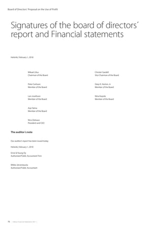 76  |  Metso Financial Statements 2017  |
Board of Directors’ Proposal on the Use of Profit
Helsinki, February 1, 2018
	 Mikael Lilius		 Christer Gardell	
	 Chairman of the Board		 Vice Chairman of the Board	
	 Peter Carlsson 		 Ozey K. Horton, Jr. 	
	 Member of the Board		 Member of the Board	
	 Lars Josefsson		 Nina Kopola	
	 Member of the Board		 Member of the Board	
	 ArjaTalma
	 Member of the Board
	 Nico Delvaux
	 President and CEO
The auditor´s note
Our auditor’s report has been issued today.
Helsinki, February 1, 2018
Ernst Young Oy
Authorized Public Accountant Firm
Mikko Järventausta
Authorized Public Accountant
Signatures of the board of directors´
report and Financial statements
 