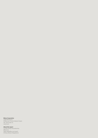 Metso Corporation
Töölönlahdenkatu 2
PO Box 1220, FI-00100 Helsinki, Finland
Tel: +358 20 484 100
metso.com
About this report
Concept, design and production:
Miltton Oy
Paper: Multioffset 250/120g/m2
Printing: Hämeen Kirjapaino Oy
 