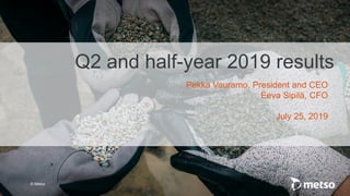 © Metso
Q2 and half-year 2019 results
Pekka Vauramo, President and CEO
Eeva Sipilä, CFO
July 25, 2019
 