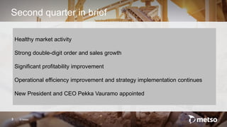 © Metso3
Second quarter in brief
Healthy market activity
Strong double-digit order and sales growth
Significant profitability improvement
Operational efficiency improvement and strategy implementation continues
New President and CEO Pekka Vauramo appointed
 