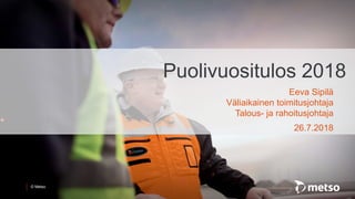 © Metso
• January 1 –
June 30
Puolivuositulos 2018
Eeva Sipilä
Väliaikainen toimitusjohtaja
Talous- ja rahoitusjohtaja
26.7.2018
 
