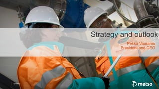 © Metso
Strategy and outlook
Pekka Vauramo
President and CEO
 