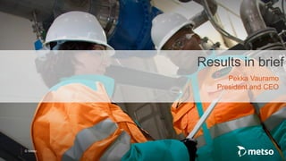 © Metso
Results in brief
Pekka Vauramo
President and CEO
 