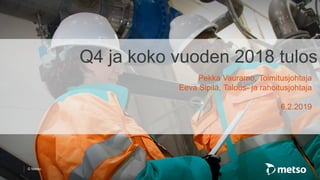 © Metso
Q4 ja koko vuoden 2018 tulos
Pekka Vauramo, Toimitusjohtaja
Eeva Sipilä, Talous- ja rahoitusjohtaja
6.2.2019
 