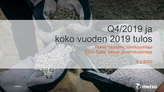 © Metso
Q4/2019 ja
koko vuoden 2019 tulos
Pekka Vauramo, toimitusjohtaja
Eeva Sipilä, talous- ja rahoitusjohtaja
6.2.2020
 