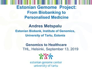 Estonian Gemome Project:
From Biobanking to
Personalised Medicine
Andres Metspalu
Estonian Biobank, Institute of Genomics,
University of Tartu, Estonia
Genomics to Healthcare
THL, Helsinki, September 13, 2019
 