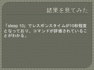 「sleep 10」でレスポンスタイムが10秒程度
となっており、コマンドが評価されているこ
とがわかる。
 
