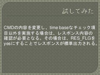 CMDの内容を変更し、time baseなチェック項
目以外を実施する場合は、レスポンス内容の
確認が必要となる。その場合は、RES_FLGを
yesにすることでレスポンスが標準出力される。
 