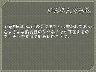 rubyでMetasploitのシグネチャは書かれており、
さまざまな脆弱性のシグネチャが存在するの
で、それを参考に組み込むことに。
 