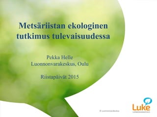 © Luonnonvarakeskus1 22.1.2015Teppo Tutkija
Pekka Helle
Luonnonvarakeskus, Oulu
Riistapäivät 2015
Metsäriistan ekologinen
tutkimus tulevaisuudessa
 