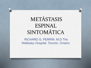 METÁSTASIS 
ESPINAL 
SINTOMÁTICA 
RICHARD G. PERRIN. M.D The 
Wellesley Hospital. Toronto. Ontario 
 