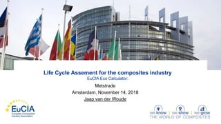 Life Cycle Assement for the composites industry
EuCIA Eco Calculator:
Metstrade
Amsterdam, November 14, 2018
Jaap van der Woude
 