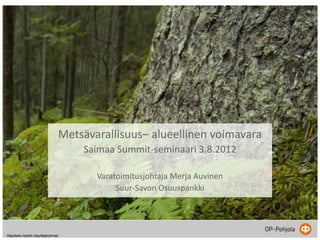Metsävarallisuus– alueellinen voimavara
                                        Saimaa Summit-seminaari 3.8.2012

                                           Varatoimitusjohtaja Merja Auvinen
                                                Suur-Savon Osuuspankki




Rajoitettu käyttö (käyttäjäryhmä)
 