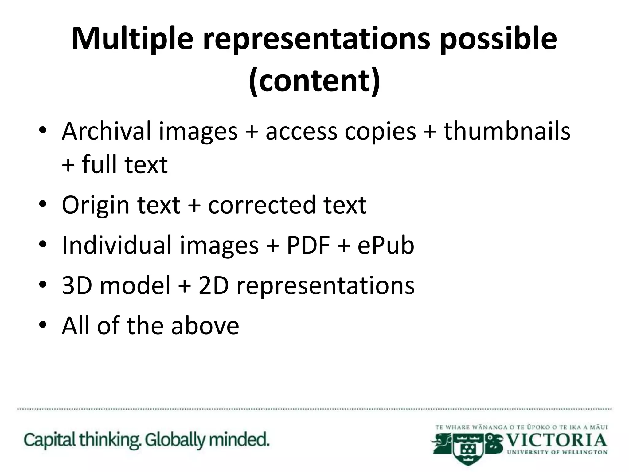 Multiple representations possible
(content)
• Archival images + access copies + thumbnails
+ full text
• Origin text + corrected text
• Individual images + PDF + ePub
• 3D model + 2D representations
• All of the above
 