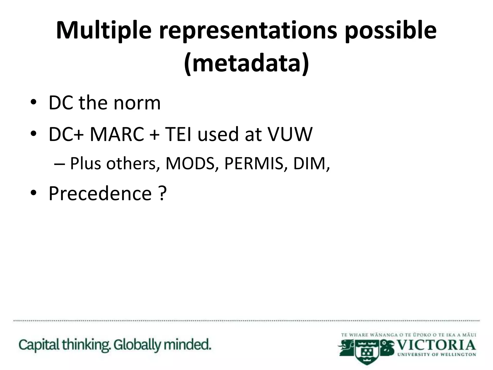 Multiple representations possible
(metadata)
• DC the norm
• DC+ MARC + TEI used at VUW
– Plus others, MODS, PERMIS, DIM,
• Precedence ?
 