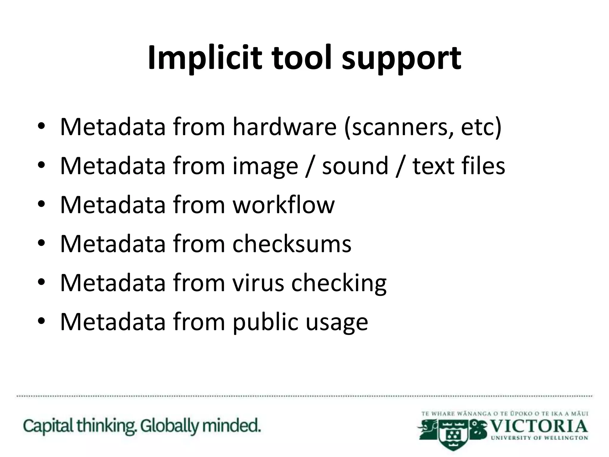 Implicit tool support
• Metadata from hardware (scanners, etc)
• Metadata from image / sound / text files
• Metadata from workflow
• Metadata from checksums
• Metadata from virus checking
• Metadata from public usage
 