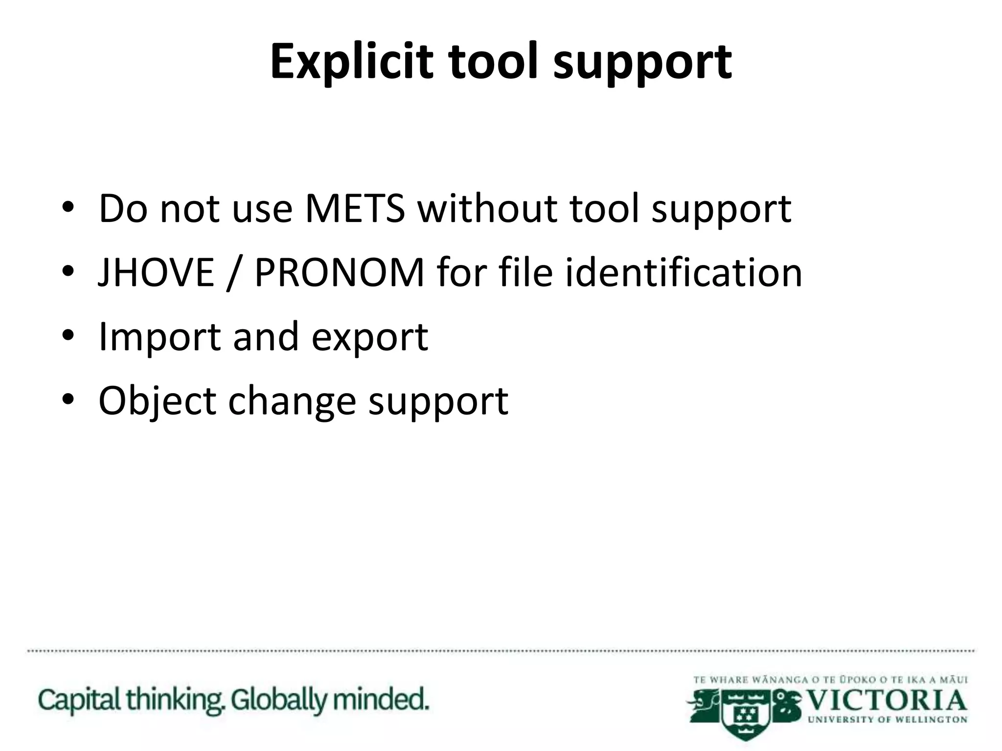 Explicit tool support
• Do not use METS without tool support
• JHOVE / PRONOM for file identification
• Import and export
• Object change support
 