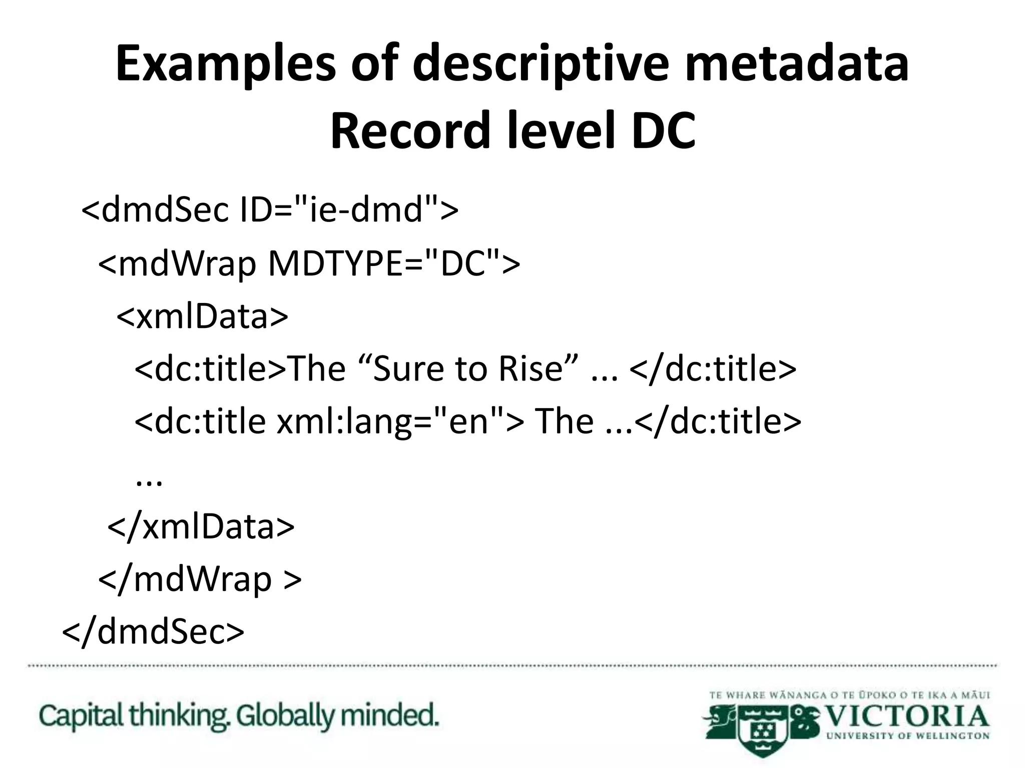 Examples of descriptive metadata
Record level DC
<dmdSec ID="ie-dmd">
<mdWrap MDTYPE="DC">
<xmlData>
<dc:title>The “Sure to Rise” ... </dc:title>
<dc:title xml:lang="en"> The ...</dc:title>
...
</xmlData>
</mdWrap >
</dmdSec>
 