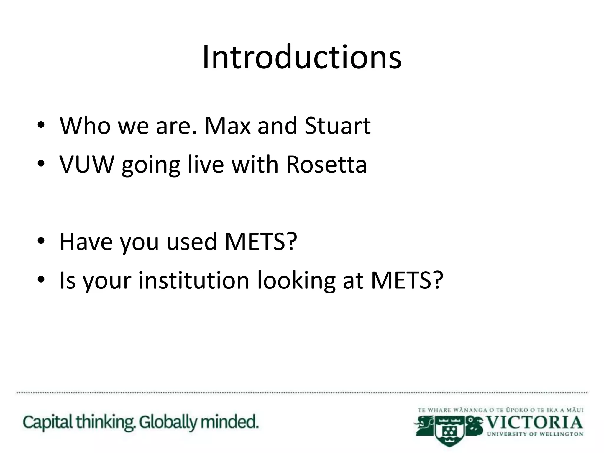 Introductions
• Who we are. Max and Stuart
• VUW going live with Rosetta
• Have you used METS?
• Is your institution looking at METS?
 