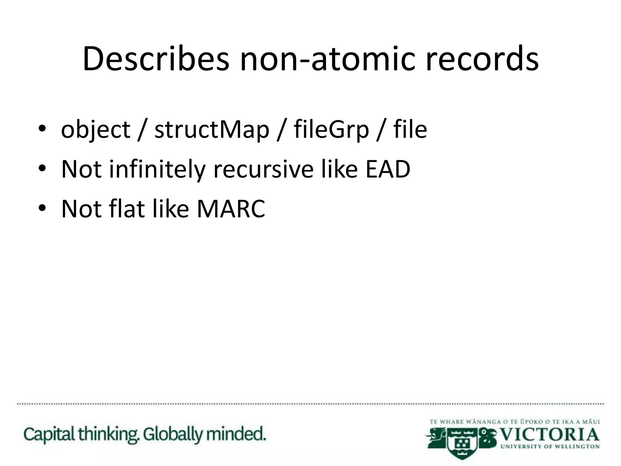 Describes non-atomic records
• object / structMap / fileGrp / file
• Not infinitely recursive like EAD
• Not flat like MARC
 