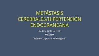 METÁSTASIS
CEREBRALES/HIPERTENSIÓN
ENDOCRANEANA
Dr. José Pinto Llerena
MR1 OM
Módulo: Urgencias Oncológicas
 