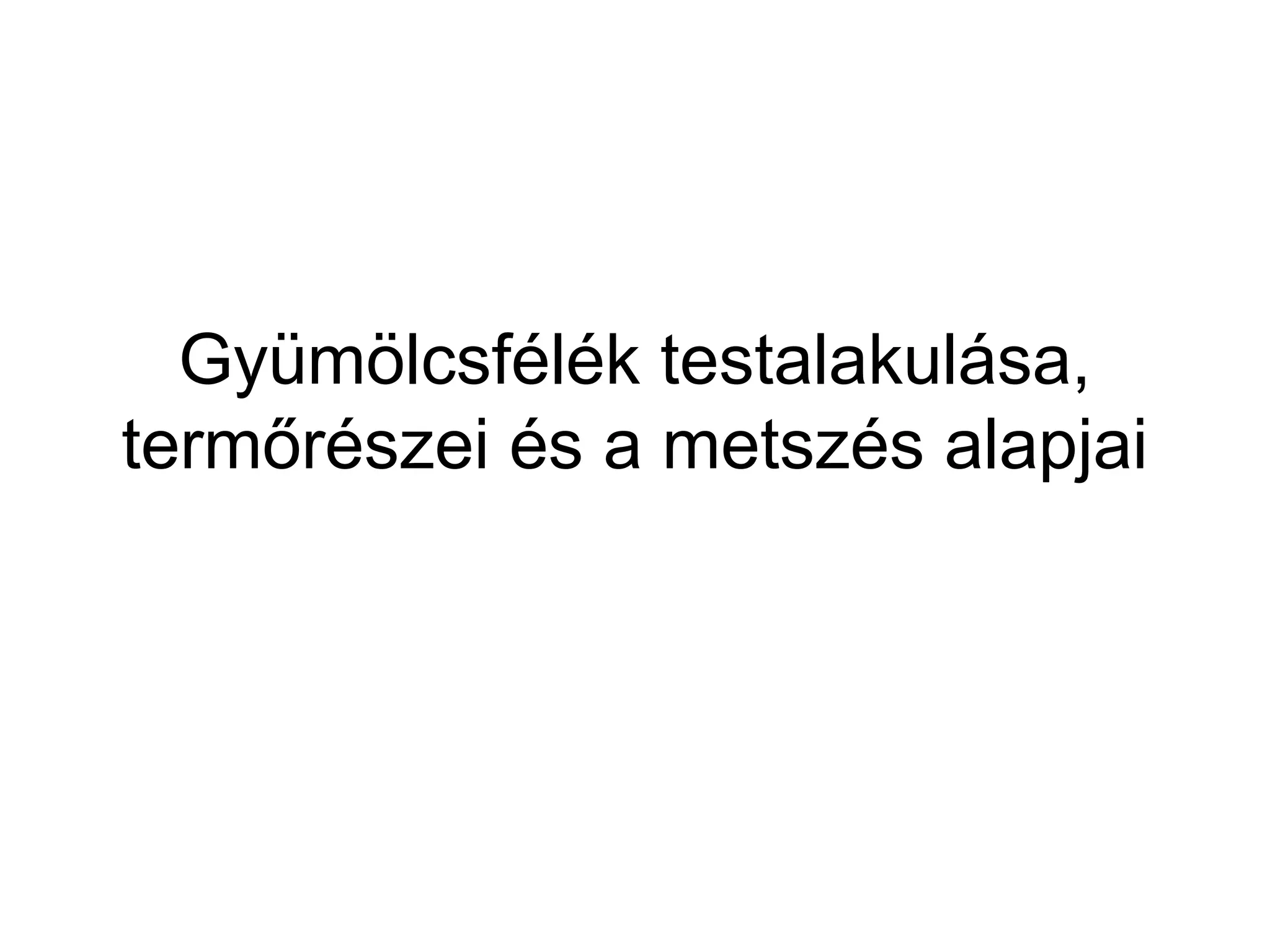 Gyümölcsfélék testalakulása,
termőrészei és a metszés alapjai
 