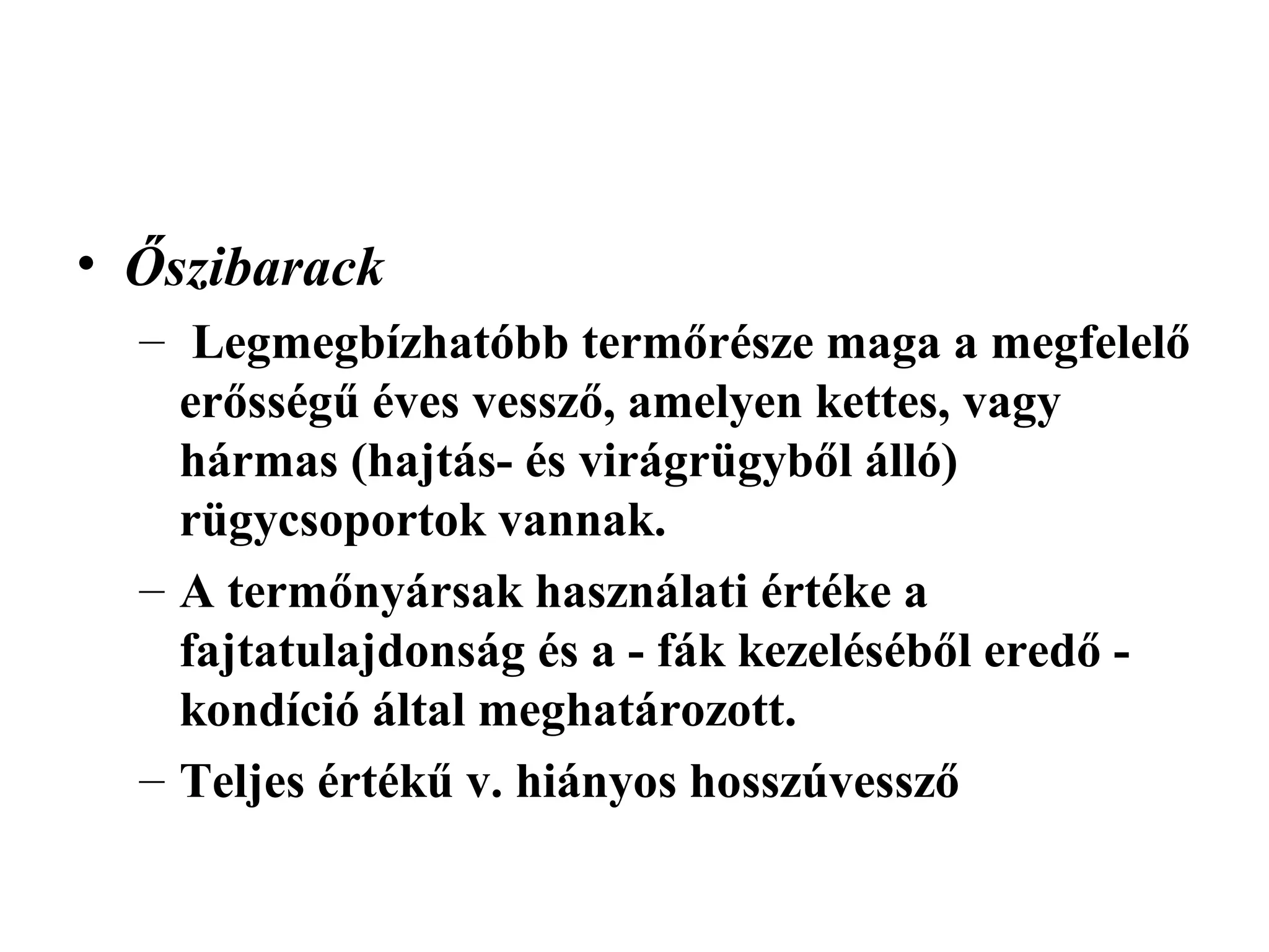 • Őszibarack
  – Legmegbízhatóbb termőrésze maga a megfelelő
    erősségű éves vessző, amelyen kettes, vagy
    hármas (hajtás- és virágrügyből álló)
    rügycsoportok vannak.
  – A termőnyársak használati értéke a
    fajtatulajdonság és a - fák kezeléséből eredő -
    kondíció által meghatározott.
  – Teljes értékű v. hiányos hosszúvessző
 