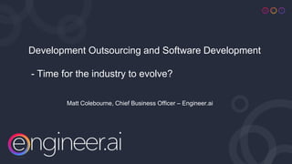 Development Outsourcing and Software Development
- Time for the industry to evolve?
Matt Colebourne, Chief Business Officer – Engineer.ai
 