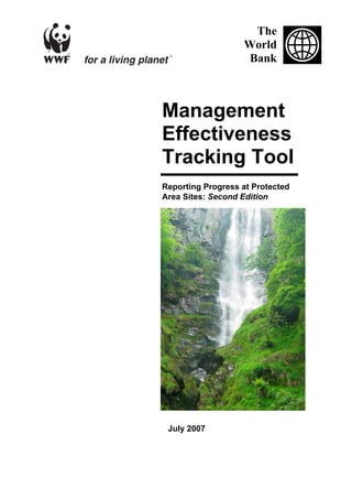 Reporting progress at protected area sites 1
The
World
Bank
Management
Effectiveness
Tracking Tool
Reporting Progress at Protected
Area Sites: Second Edition
July 2007
 