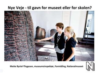 Nye Veje ‐ til gavn for museet eller for skolen? 
Mette Byriel‐Thygesen, museumsinspektør, Formidling, Nationalmuseet
 