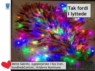 Tak fordi I lyttede 
Mette Gølnitz, sygeplejerske i Kys livet, 
SundhedsCentret, Hvidovre Kommune  