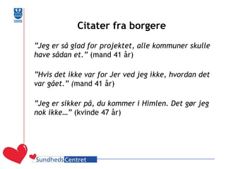 Citater fra borgere 
”Jeg er så glad for projektet, alle kommuner skulle have sådan et.” (mand 41 år) 
”Hvis det ikke var for Jer ved jeg ikke, hvordan det var gået.” (mand 41 år) 
”Jeg er sikker på, du kommer i Himlen. Det gør jeg nok ikke…” (kvinde 47 år)  