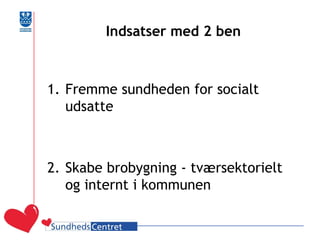 Indsatser med 2 ben 
1.Fremme sundheden for socialt udsatte 
2.Skabe brobygning - tværsektorielt og internt i kommunen  