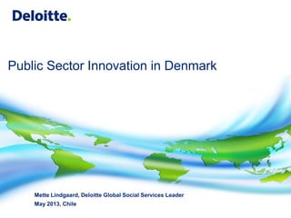 Public Sector Innovation in Denmark
Mette Lindgaard, Deloitte Global Social Services Leader
May 2013, Chile
 