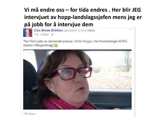 https://www.facebo
ok.com/clabban/vid
eos/101532089256
Vi må endre oss – for tida endres . Her blir JEG
intervjuet av hopp-landslagssjefen mens jeg er
på jobb for å intervjue dem
 
