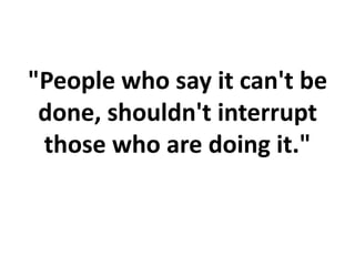 "People who say it can't be
done, shouldn't interrupt
those who are doing it."
 
