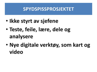 SPYDSPISSPROSJEKTET
• Ikke styrt av sjefene
• Teste, feile, lære, dele og
analysere
• Nye digitale verktøy, som kart og
video
 