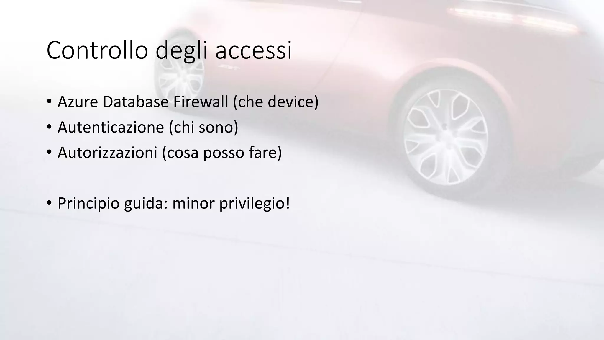 Controllo degli accessi
• Azure Database Firewall (che device)
• Autenticazione (chi sono)
• Autorizzazioni (cosa posso fare)
• Principio guida: minor privilegio!
 