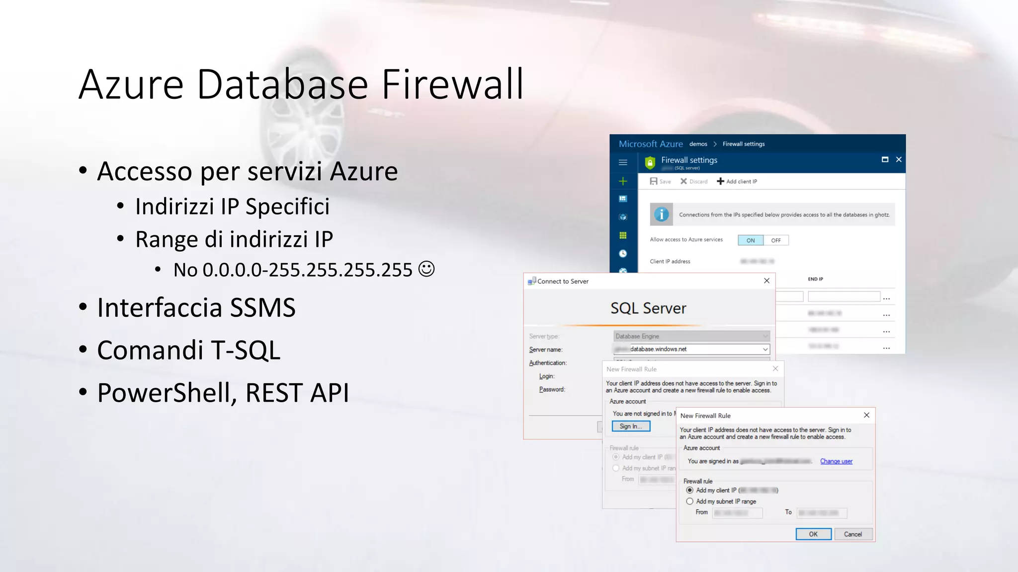 Azure Database Firewall
• Accesso per servizi Azure
• Indirizzi IP Specifici
• Range di indirizzi IP
• No 0.0.0.0-255.255.255.255 ☺
• Interfaccia SSMS
• Comandi T-SQL
• PowerShell, REST API
 