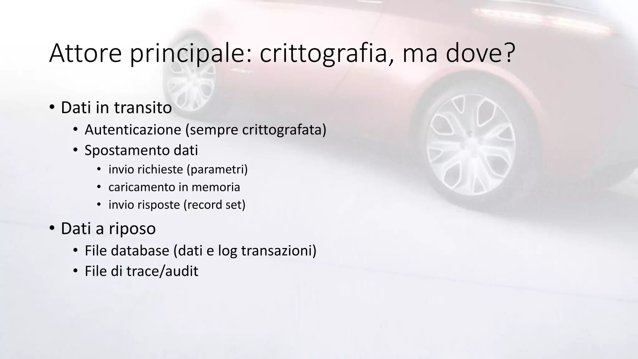 Attore principale: crittografia, ma dove?
• Dati in transito
• Autenticazione (sempre crittografata)
• Spostamento dati
• invio richieste (parametri)
• caricamento in memoria
• invio risposte (record set)
• Dati a riposo
• File database (dati e log transazioni)
• File di trace/audit
 